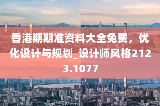 香港期期准资料大全免费，优化设计与规划_设计师风格2123.1077