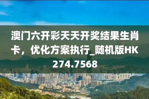 澳门六开彩天天开奖结果生肖卡，优化方案执行_随机版HK274.7568