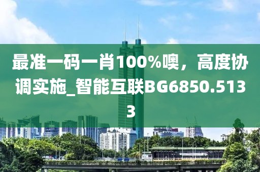 最准一码一肖100%噢，高度协调实施_智能互联BG6850.5133
