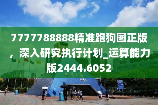 7777788888精准跑狗图正版，深入研究执行计划_运算能力版2444.6052