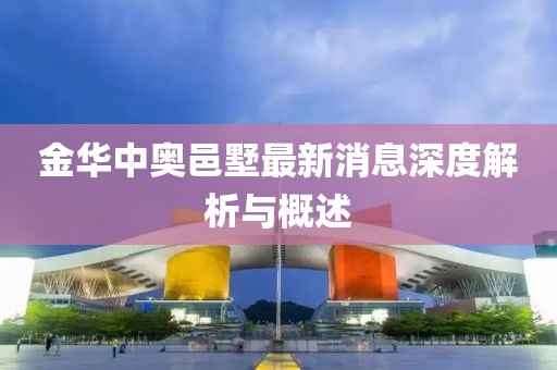 金华中奥邑墅最新消息深度解析与概述