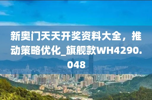 新奥门天天开奖资料大全，推动策略优化_旗舰款WH4290.048