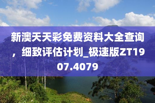 新澳天天彩免费资料大全查询，细致评估计划_极速版ZT1907.4079