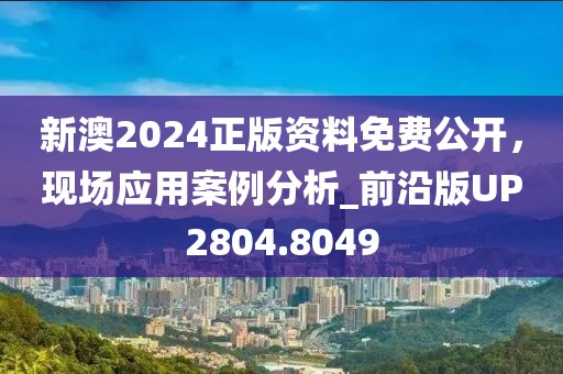 新澳2024正版资料免费公开，现场应用案例分析_前沿版UP2804.8049