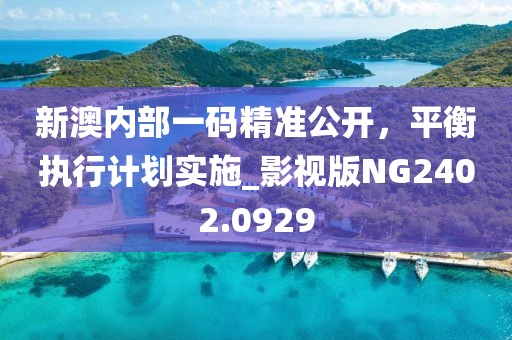 新澳内部一码精准公开，平衡执行计划实施_影视版NG2402.0929