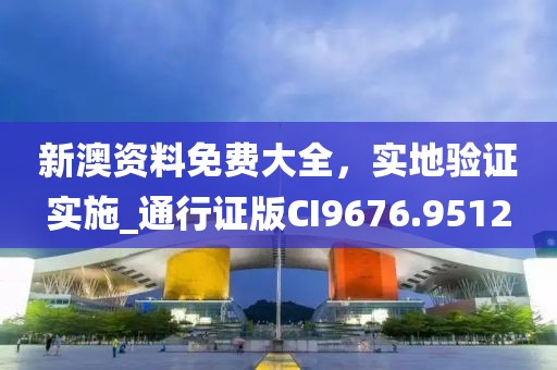新澳资料免费大全，实地验证实施_通行证版CI9676.9512
