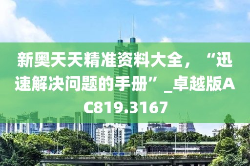新奥天天精准资料大全，“迅速解决问题的手册”_卓越版AC819.3167