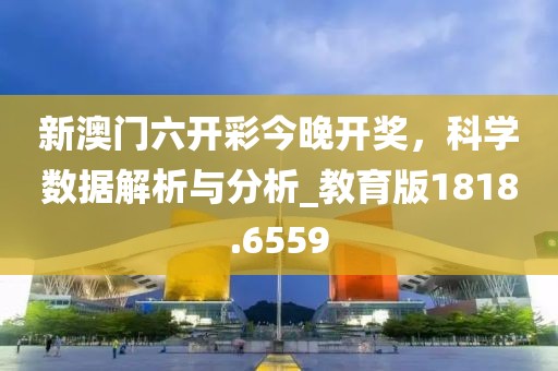新澳门六开彩今晚开奖，科学数据解析与分析_教育版1818.6559
