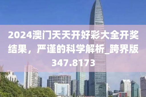 2024澳门天天开好彩大全开奖结果，严谨的科学解析_跨界版347.8173