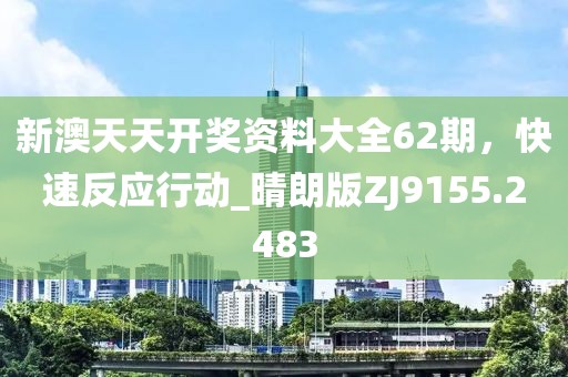 新澳天天开奖资料大全62期，快速反应行动_晴朗版ZJ9155.2483