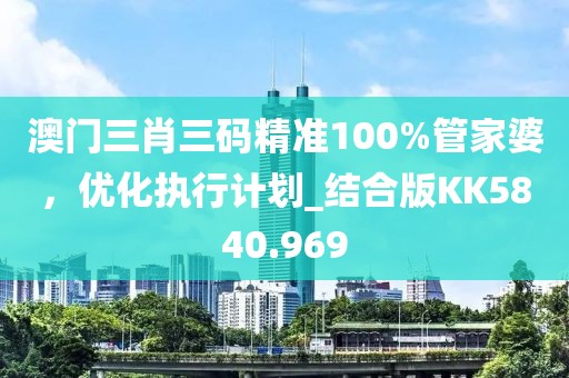 澳门三肖三码精准100%管家婆，优化执行计划_结合版KK5840.969