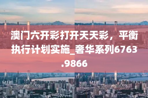 澳门六开彩打开天天彩，平衡执行计划实施_奢华系列6763.9866