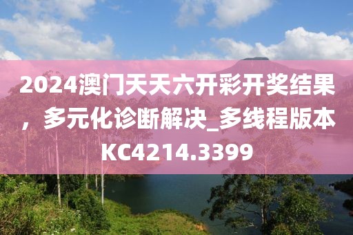 2024澳门天天六开彩开奖结果，多元化诊断解决_多线程版本KC4214.3399