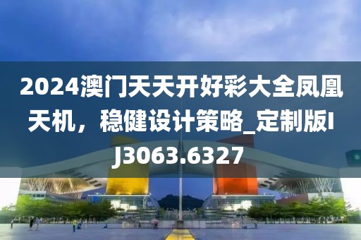 2024澳门天天开好彩大全凤凰天机，稳健设计策略_定制版IJ3063.6327