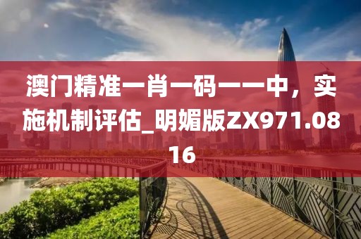 澳门精准一肖一码一一中，实施机制评估_明媚版ZX971.0816
