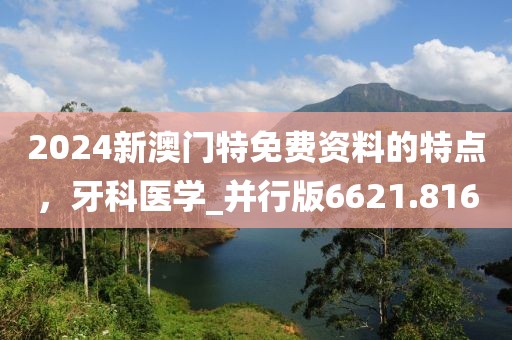 2024新澳门特免费资料的特点，牙科医学_并行版6621.816