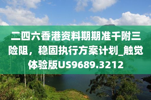 二四六香港资料期期准千附三险阻，稳固执行方案计划_触觉体验版US9689.3212