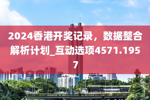 2024香港开奖记录，数据整合解析计划_互动选项4571.1957