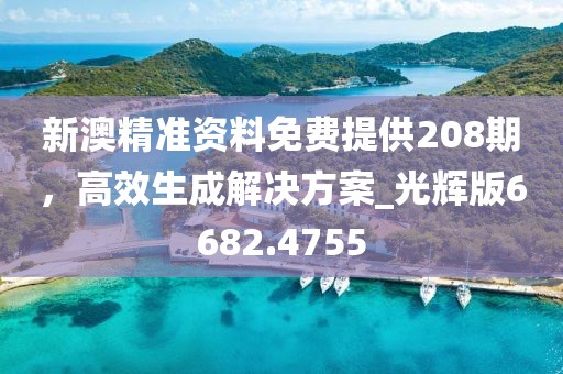 新澳精准资料免费提供208期，高效生成解决方案_光辉版6682.4755