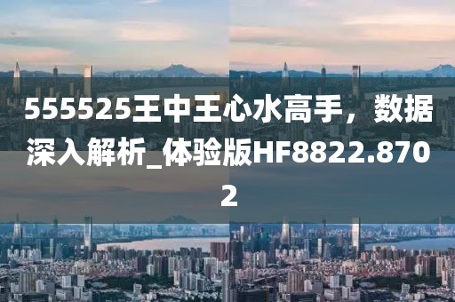 555525王中王心水高手，数据深入解析_体验版HF8822.8702