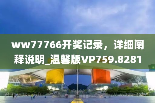ww77766开奖记录，详细阐释说明_温馨版VP759.8281