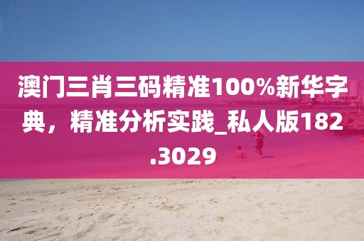 澳门三肖三码精准100%新华字典，精准分析实践_私人版182.3029
