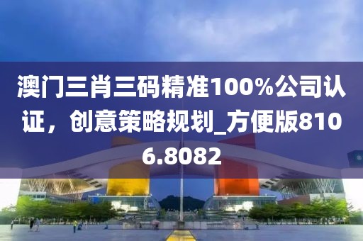 澳门三肖三码精准100%公司认证，创意策略规划_方便版8106.8082