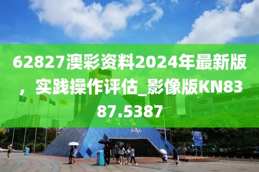 62827澳彩资料2024年最新版，实践操作评估_影像版KN8387.5387