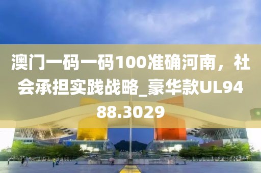 澳门一码一码100准确河南，社会承担实践战略_豪华款UL9488.3029