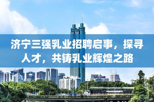 济宁三强乳业招聘启事，探寻人才，共铸乳业辉煌之路