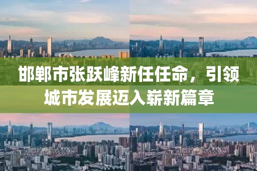 邯郸市张跃峰新任任命，引领城市发展迈入崭新篇章