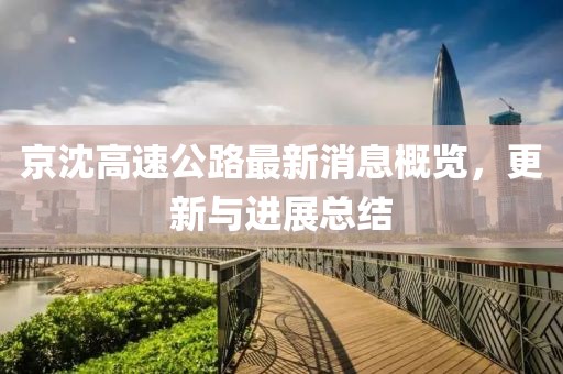 京沈高速公路最新消息概览，更新与进展总结