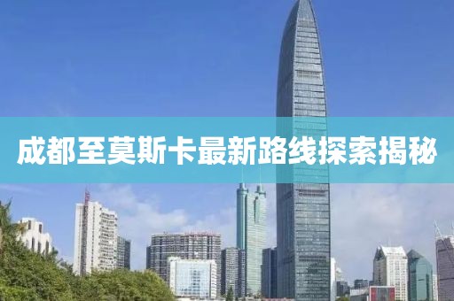 成都至莫斯卡最新路线探索揭秘