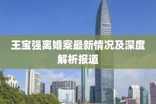 王宝强离婚案最新情况及深度解析报道