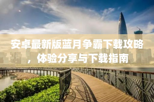 安卓最新版蓝月争霸下载攻略，体验分享与下载指南