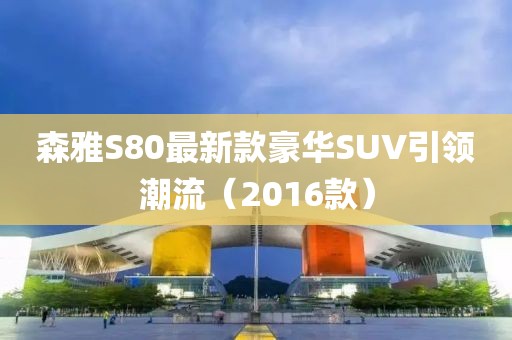 森雅S80最新款豪华SUV引领潮流（2016款）