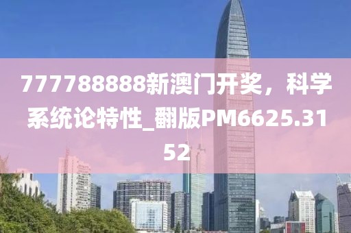 777788888新澳门开奖，科学系统论特性_翻版PM6625.3152