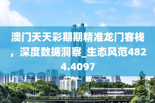 澳门天天彩期期精准龙门客栈，深度数据洞察_生态风范4824.4097
