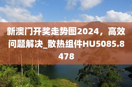 新澳门开奖走势图2024，高效问题解决_散热组件HU5085.8478