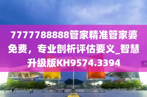 7777788888管家精准管家婆免费，专业剖析评估要义_智慧升级版KH9574.3394