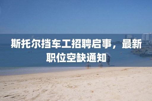 斯托尔挡车工招聘启事，最新职位空缺通知