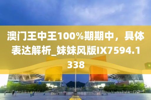 澳门王中王100%期期中，具体表达解析_妹妹风版IX7594.1338