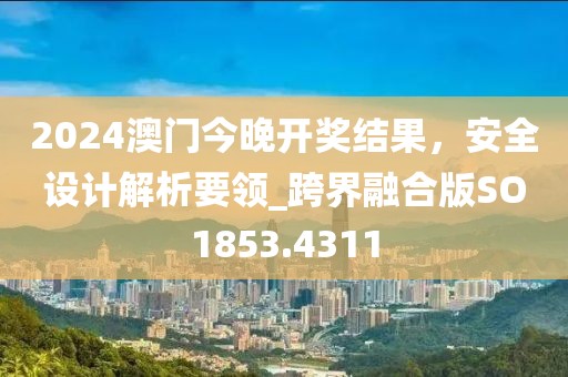 2024澳门今晚开奖结果，安全设计解析要领_跨界融合版SO1853.4311