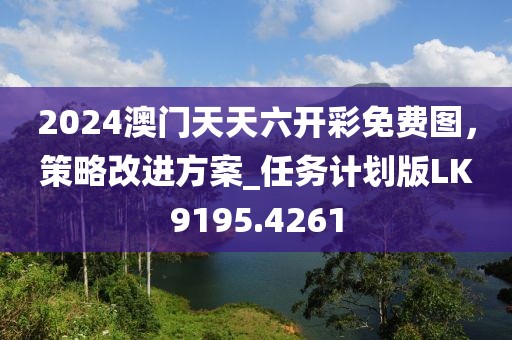 2024澳门天天六开彩免费图，策略改进方案_任务计划版LK9195.4261