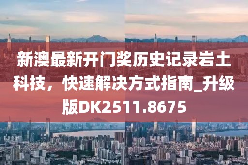 新澳最新开门奖历史记录岩土科技，快速解决方式指南_升级版DK2511.8675