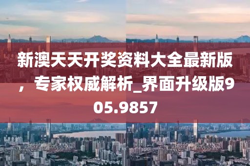 新澳天天开奖资料大全最新版，专家权威解析_界面升级版905.9857