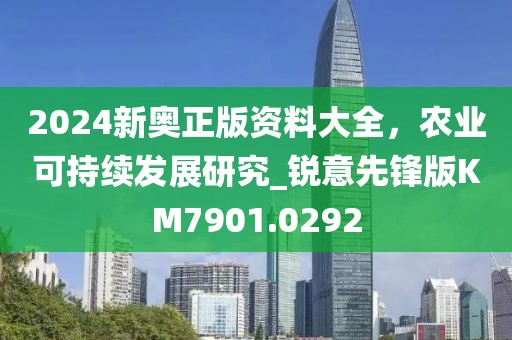 2024新奥正版资料大全，农业可持续发展研究_锐意先锋版KM7901.0292