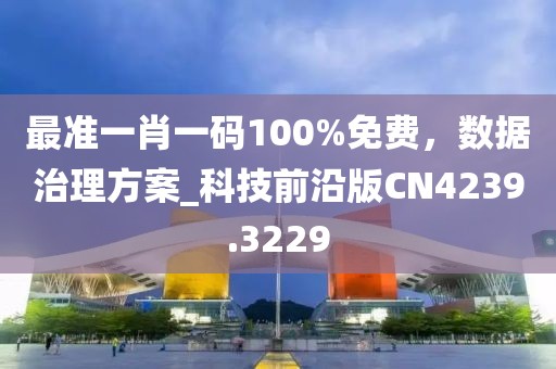 最准一肖一码100%免费，数据治理方案_科技前沿版CN4239.3229