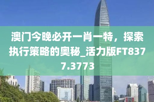 澳门今晚必开一肖一特，探索执行策略的奥秘_活力版FT8377.3773