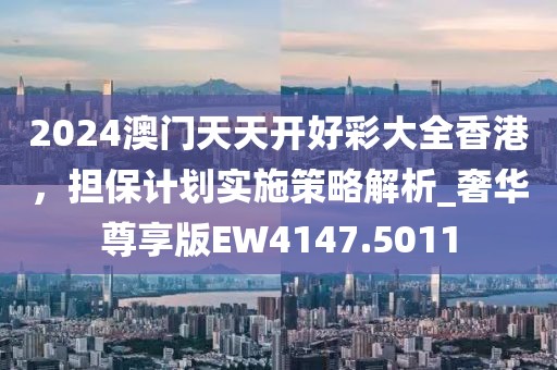 2024澳门天天开好彩大全香港，担保计划实施策略解析_奢华尊享版EW4147.5011